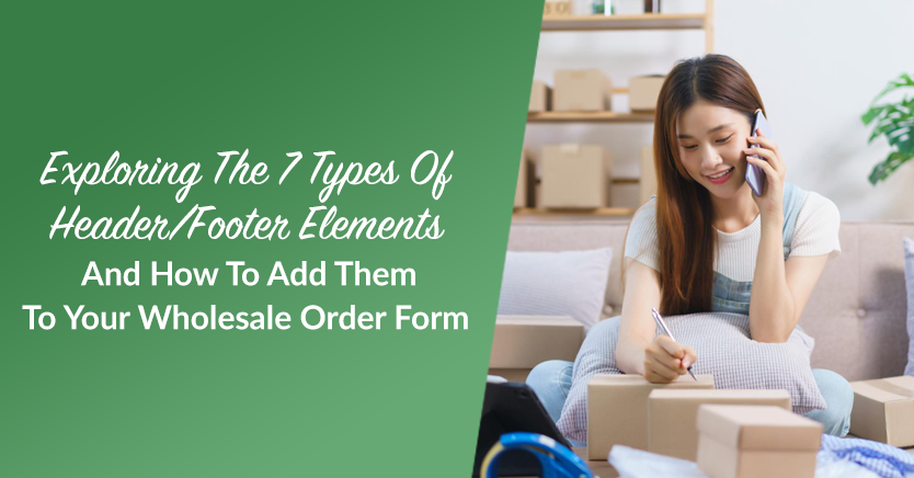 Exploring The 7 Types Of Header/Footer Elements And How To Add Them To Your Wholesale Order Form